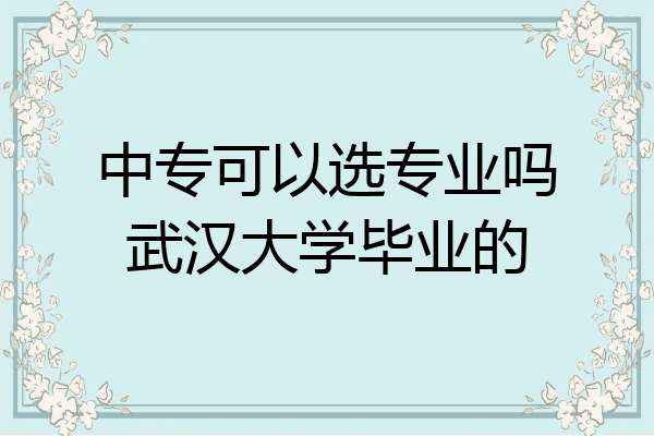 中专可以选专业吗武汉大学毕业的