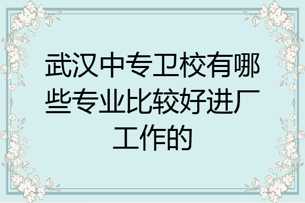 武汉中专卫校有哪些专业比较好进厂工作的