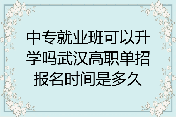中专就业班可以升学吗武汉高职单招报名时间是多久