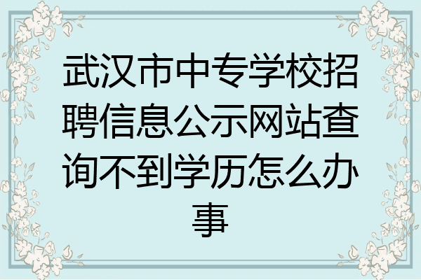 武汉市中专学校招聘信息公示网站查询不到学历怎么办事