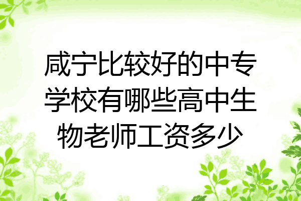 咸宁比较好的中专学校有哪些高中生物老师工资多少