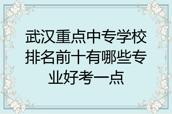武汉重点中专学校排名前十有哪些专业好考一点