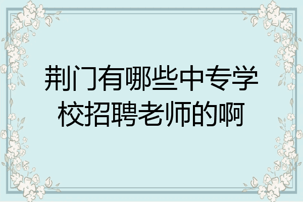 荆门有哪些中专学校招聘老师的啊
