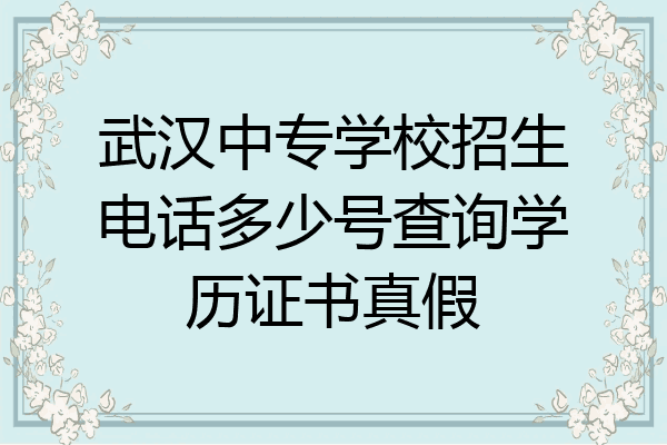 武汉中专学校招生电话多少号查询学历证书真假