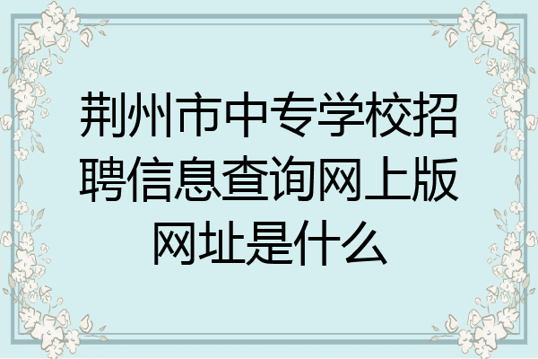 荆州市中专学校招聘信息查询网上版网址是什么