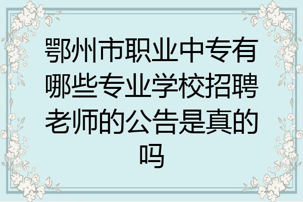 鄂州市职业中专有哪些专业学校招聘老师的公告是真的吗
