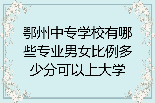 鄂州中专学校有哪些专业男女比例多少分可以上大学
