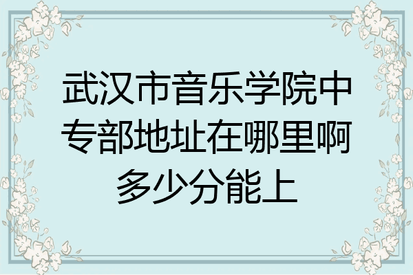 武汉市音乐学院中专部地址在哪里啊多少分能上