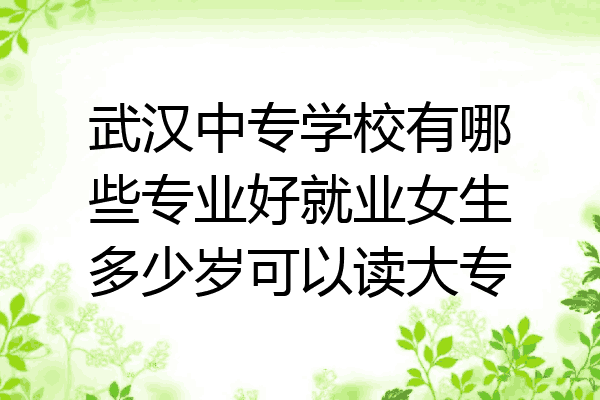 武汉中专学校有哪些专业好就业女生多少岁可以读大专