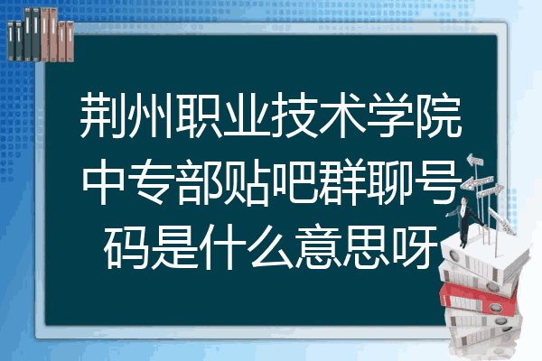 荆州职业技术学院中专部贴吧群聊号码是什么意思呀
