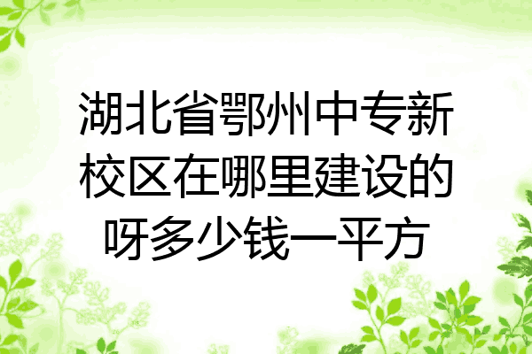 湖北省鄂州中专新校区在哪里建设的呀多少钱一平方