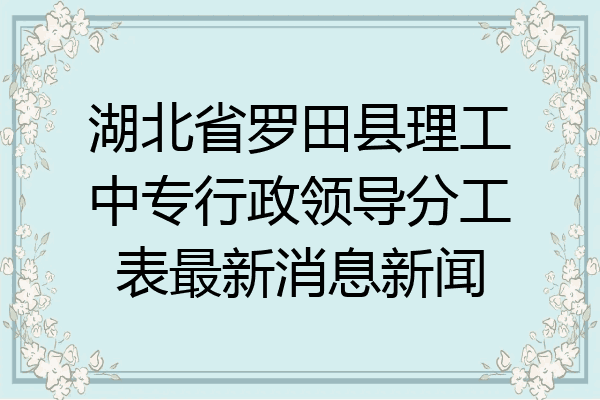 湖北省罗田县理工中专行政领导分工表最新消息新闻