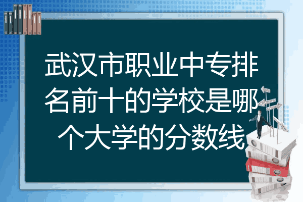 武汉市职业中专排名前十的学校是哪个大学的分数线