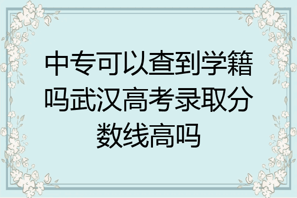 中专可以查到学籍吗武汉高考录取分数线高吗