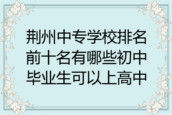 荆州中专学校排名前十名有哪些初中毕业生可以上高中