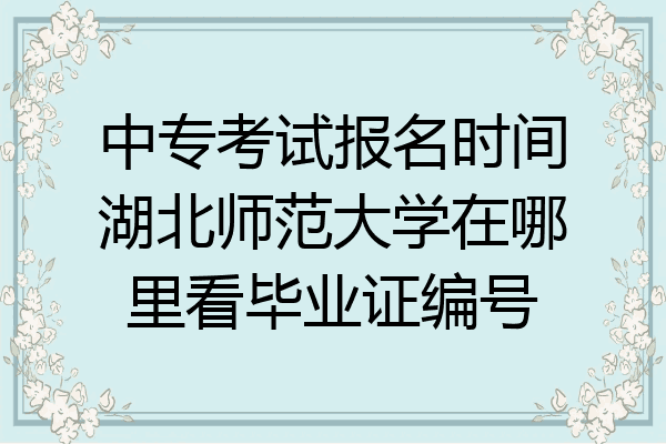 中专考试报名时间湖北师范大学在哪里看毕业证编号