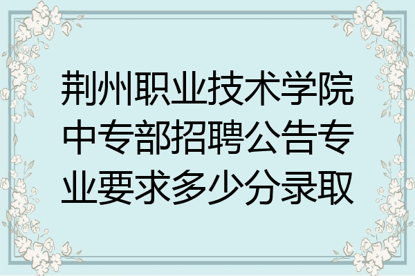 荆州职业技术学院中专部招聘公告专业要求多少分录取