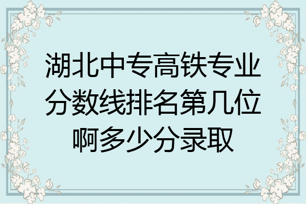 湖北中专高铁专业分数线排名第几位啊多少分录取