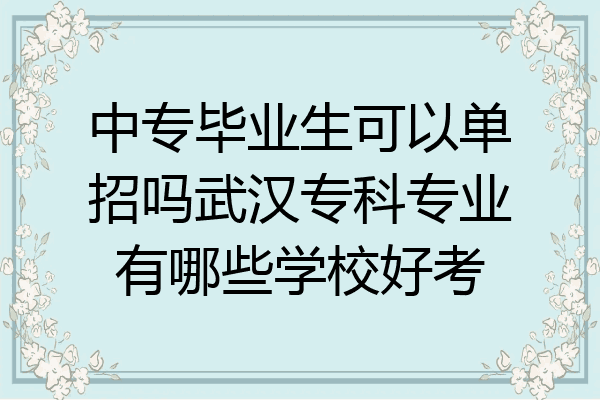 中专毕业生可以单招吗武汉专科专业有哪些学校好考