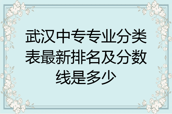 武汉中专专业分类表最新排名及分数线是多少