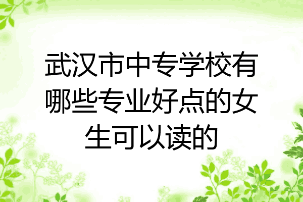 武汉市中专学校有哪些专业好点的女生可以读的