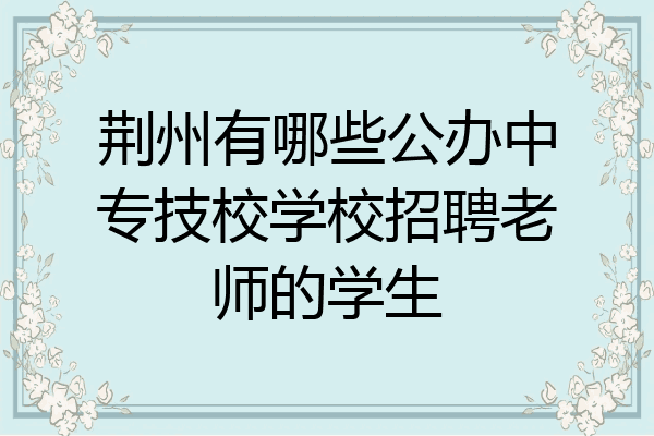 荆州有哪些公办中专技校学校招聘老师的学生