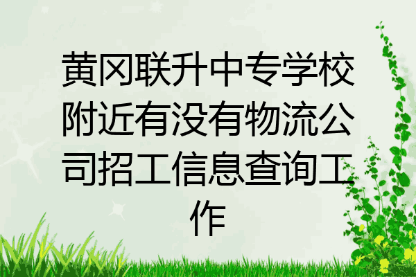 黄冈联升中专学校附近有没有物流公司招工信息查询工作