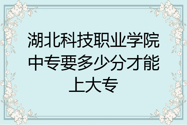 湖北科技职业学院中专要多少分才能上大专