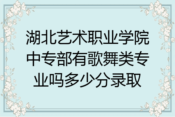 湖北艺术职业学院中专部有歌舞类专业吗多少分录取