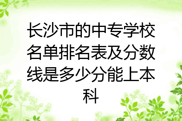 长沙市的中专学校名单排名表及分数线是多少分能上本科