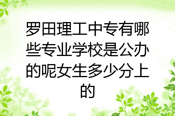 罗田理工中专有哪些专业学校是公办的呢女生多少分上的