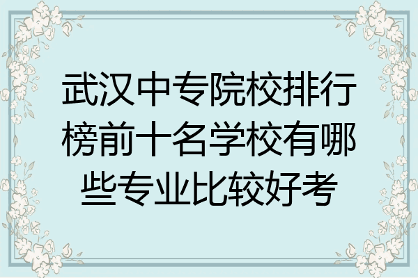 武汉中专院校排行榜前十名学校有哪些专业比较好考