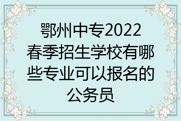鄂州中专2022春季招生学校有哪些专业可以报名的公务员