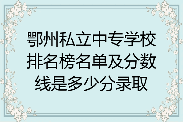 鄂州私立中专学校排名榜名单及分数线是多少分录取
