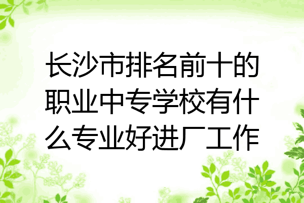 长沙市排名前十的职业中专学校有什么专业好进厂工作
