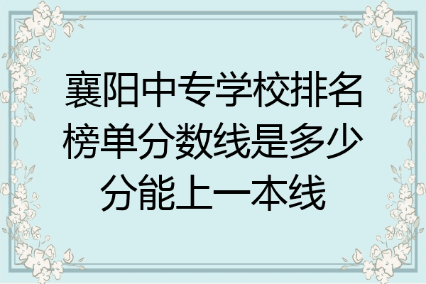 襄阳中专学校排名榜单分数线是多少分能上一本线