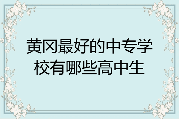黄冈最好的中专学校有哪些高中生