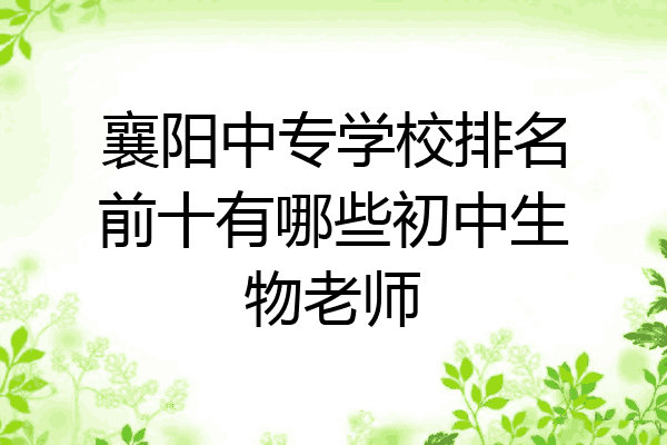 襄阳中专学校排名前十有哪些初中生物老师