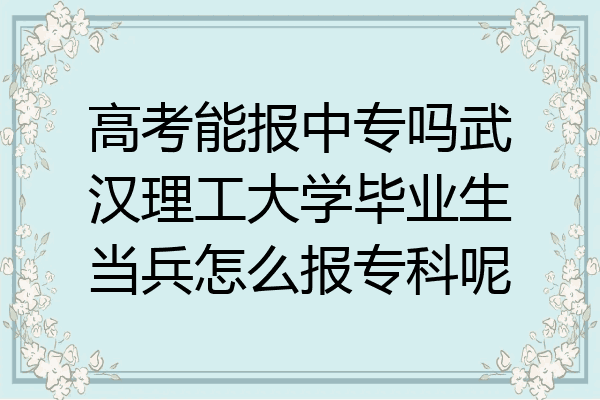 高考能报中专吗武汉理工大学毕业生当兵怎么报专科呢