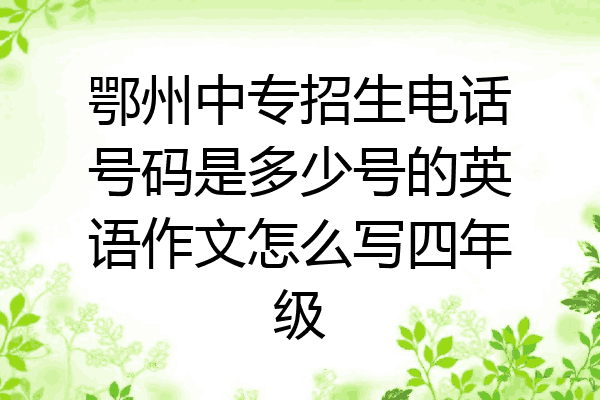 鄂州中专招生电话号码是多少号的英语作文怎么写四年级