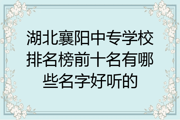 湖北襄阳中专学校排名榜前十名有哪些名字好听的