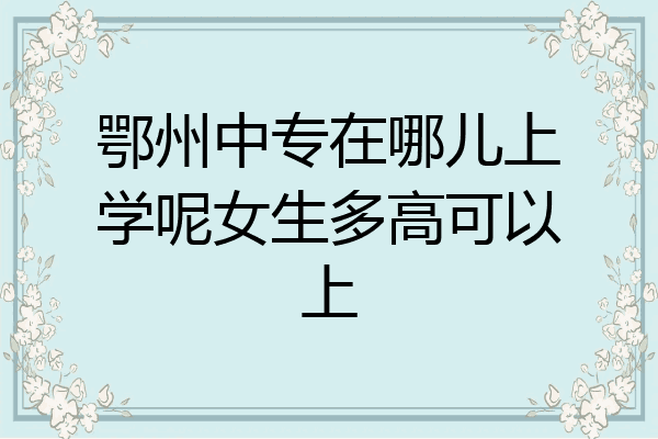 鄂州中专在哪儿上学呢女生多高可以上