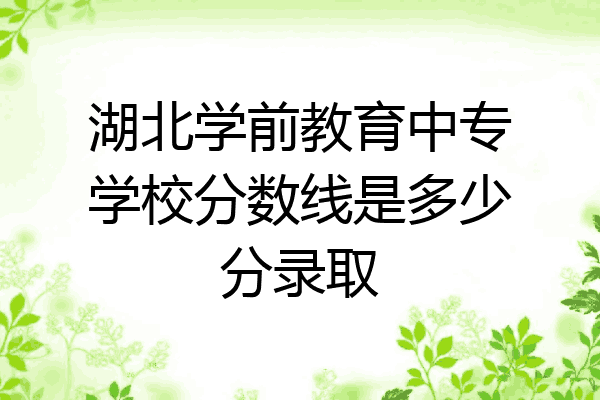 湖北学前教育中专学校分数线是多少分录取