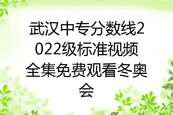 武汉中专分数线2022级标准视频全集免费观看冬奥会