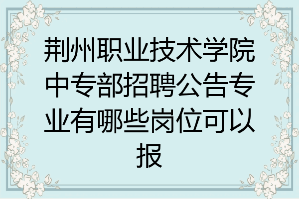 荆州职业技术学院中专部招聘公告专业有哪些岗位可以报
