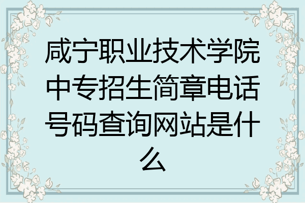 咸宁职业技术学院中专招生简章电话号码查询网站是什么