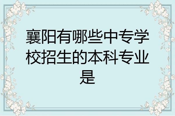 襄阳有哪些中专学校招生的本科专业是
