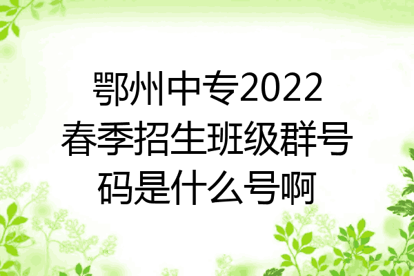 鄂州中专2022春季招生班级群号码是什么号啊
