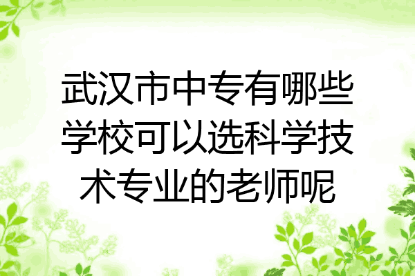 武汉市中专有哪些学校可以选科学技术专业的老师呢