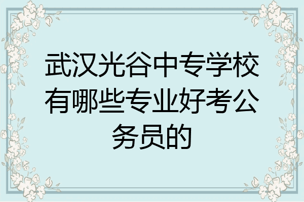 武汉光谷中专学校有哪些专业好考公务员的